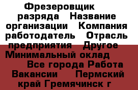 Фрезеровщик 3-6 разряда › Название организации ­ Компания-работодатель › Отрасль предприятия ­ Другое › Минимальный оклад ­ 58 000 - Все города Работа » Вакансии   . Пермский край,Гремячинск г.